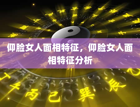 仰脸女人面相特征，仰脸女人面相特征分析