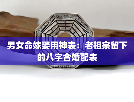 男女命嫁娶用神表：老祖宗留下的八字合婚配表