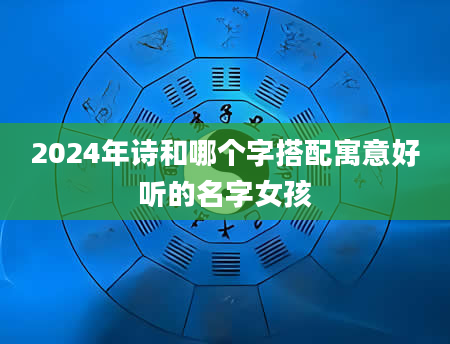 2024年诗和哪个字搭配寓意好听的名字女孩