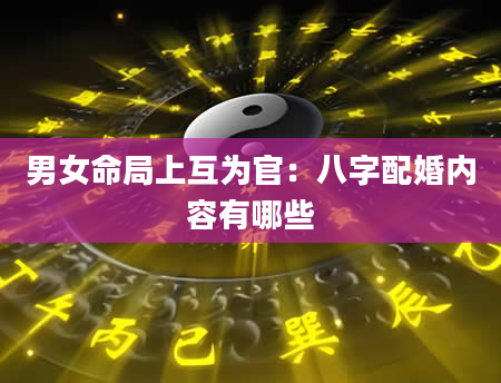 男女命局上互为官：八字配婚内容有哪些