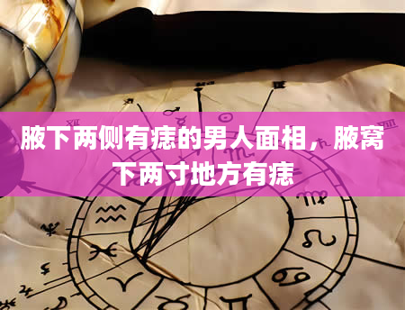 腋下两侧有痣的男人面相，腋窝下两寸地方有痣
