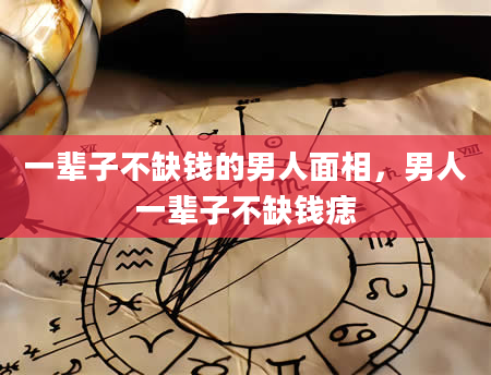 一辈子不缺钱的男人面相，男人一辈子不缺钱痣