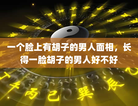 一个脸上有胡子的男人面相，长得一脸胡子的男人好不好