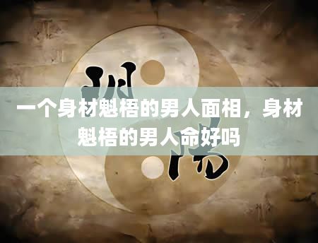 一个身材魁梧的男人面相，身材魁梧的男人命好吗