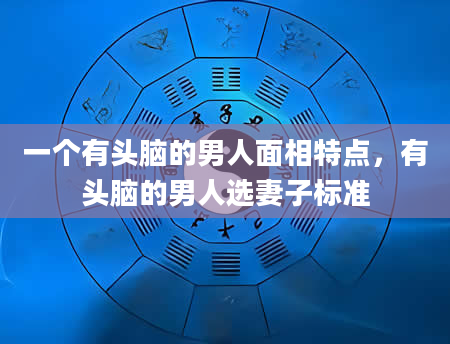 一个有头脑的男人面相特点，有头脑的男人选妻子标准