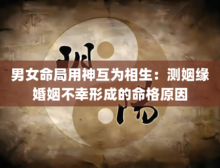 男女命局用神互为相生：测姻缘婚姻不幸形成的命格原因