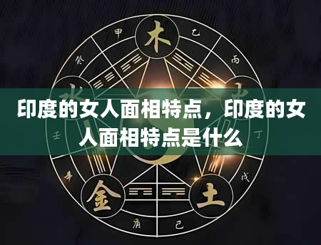 印度的女人面相特点，印度的女人面相特点是什么