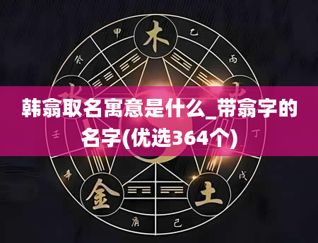 韩翕取名寓意是什么_带翕字的名字(优选364个)