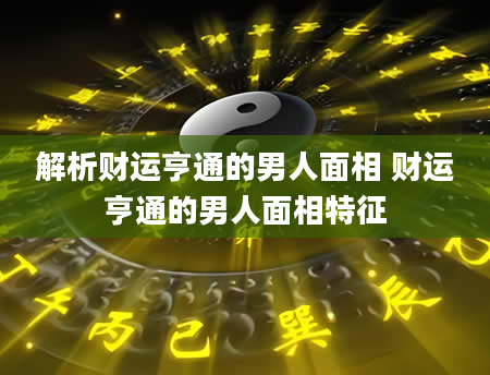解析财运亨通的男人面相 财运亨通的男人面相特征