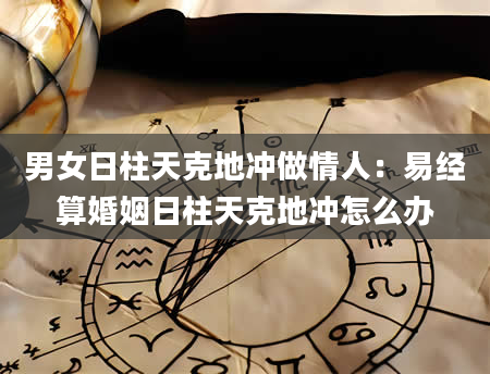 男女日柱天克地冲做情人：易经算婚姻日柱天克地冲怎么办