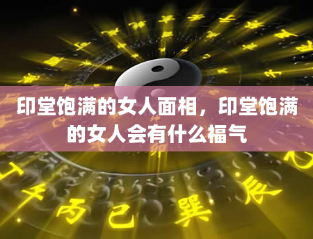 印堂饱满的女人面相，印堂饱满的女人会有什么福气