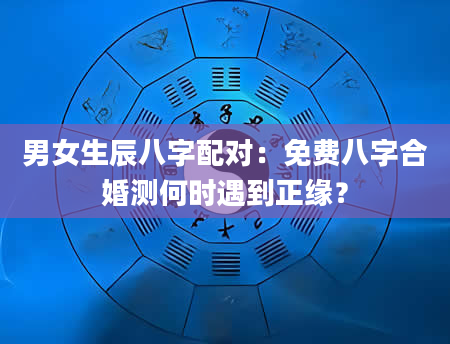 男女生辰八字配对：免费八字合婚测何时遇到正缘？
