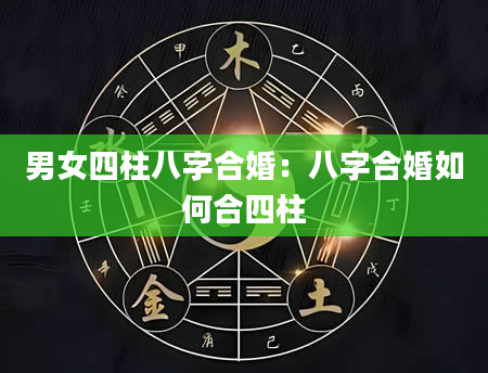 男女四柱八字合婚：八字合婚如何合四柱