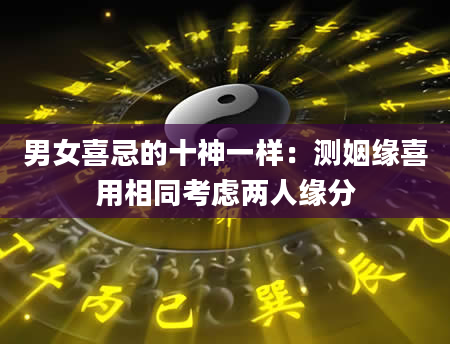 男女喜忌的十神一样：测姻缘喜用相同考虑两人缘分