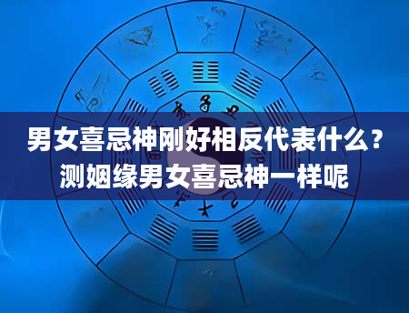 男女喜忌神刚好相反代表什么？测姻缘男女喜忌神一样呢