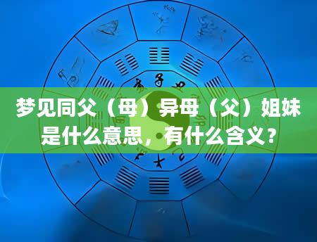 梦见同父（母）异母（父）姐妹是什么意思，有什么含义？