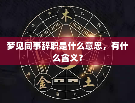 梦见同事辞职是什么意思，有什么含义？