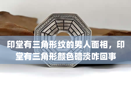 印堂有三角形纹的男人面相，印堂有三角形颜色暗淡咋回事