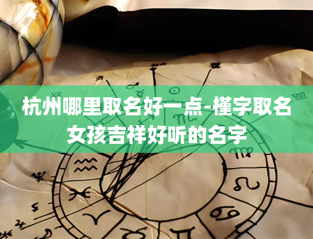 杭州哪里取名好一点-槿字取名女孩吉祥好听的名字