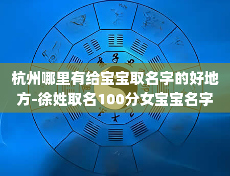 杭州哪里有给宝宝取名字的好地方-徐姓取名100分女宝宝名字