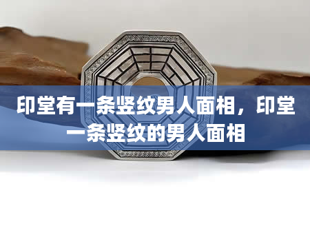 印堂有一条竖纹男人面相，印堂一条竖纹的男人面相