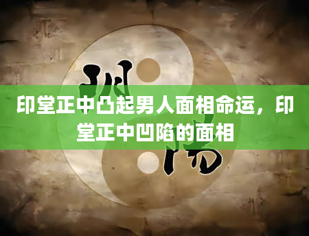 印堂正中凸起男人面相命运，印堂正中凹陷的面相