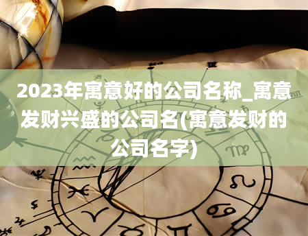 2023年寓意好的公司名称_寓意发财兴盛的公司名(寓意发财的公司名字)