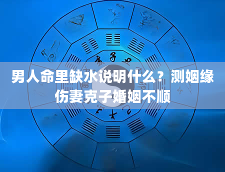 男人命里缺水说明什么？测姻缘伤妻克子婚姻不顺