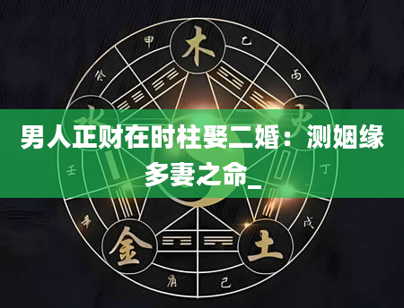 男人正财在时柱娶二婚：测姻缘多妻之命_