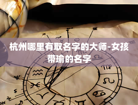 杭州哪里有取名字的大师-女孩带瑜的名字