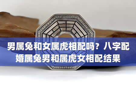 男属兔和女属虎相配吗？八字配婚属兔男和属虎女相配结果