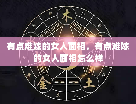 有点难嫁的女人面相，有点难嫁的女人面相怎么样