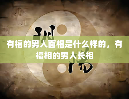 有福的男人面相是什么样的，有福相的男人长相