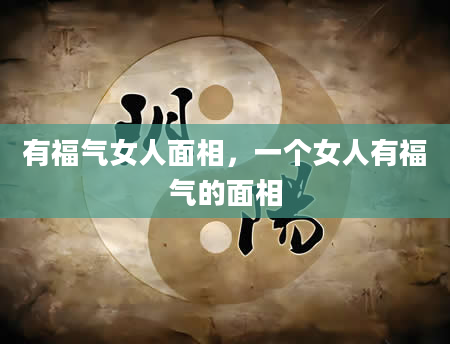 有福气女人面相，一个女人有福气的面相