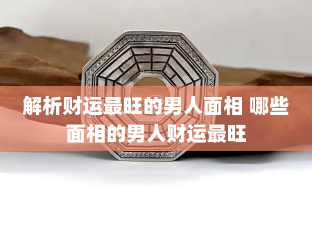 解析财运最旺的男人面相 哪些面相的男人财运最旺