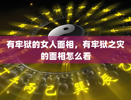 有牢狱的女人面相，有牢狱之灾的面相怎么看