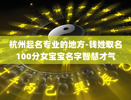 杭州起名专业的地方-钱姓取名100分女宝宝名字智慧才气