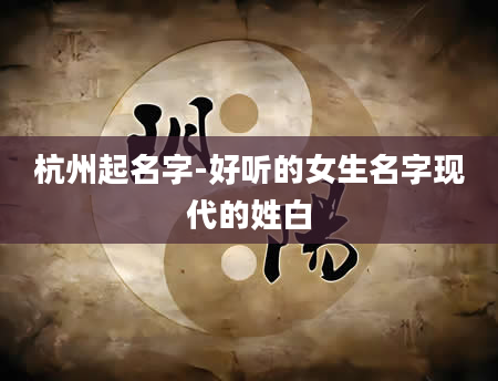 杭州起名字-好听的女生名字现代的姓白