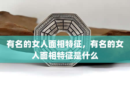 有名的女人面相特征，有名的女人面相特征是什么