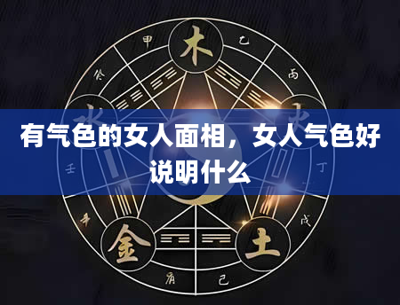 有气色的女人面相，女人气色好说明什么