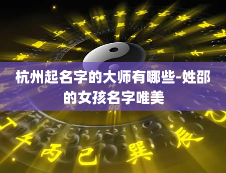 杭州起名字的大师有哪些-姓邵的女孩名字唯美