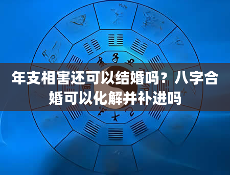 年支相害还可以结婚吗？八字合婚可以化解并补进吗