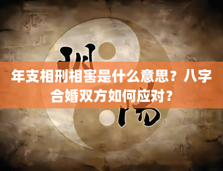 年支相刑相害是什么意思？八字合婚双方如何应对？