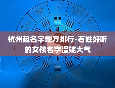 杭州起名字地方排行-石姓好听的女孩名字温婉大气