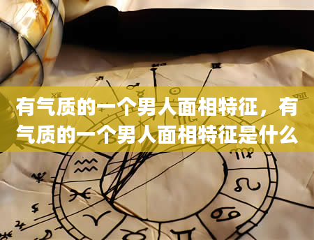 有气质的一个男人面相特征，有气质的一个男人面相特征是什么
