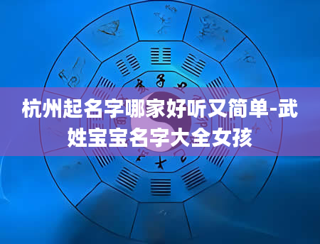 杭州起名字哪家好听又简单-武姓宝宝名字大全女孩