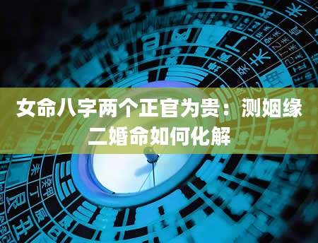 女命八字两个正官为贵：测姻缘二婚命如何化解