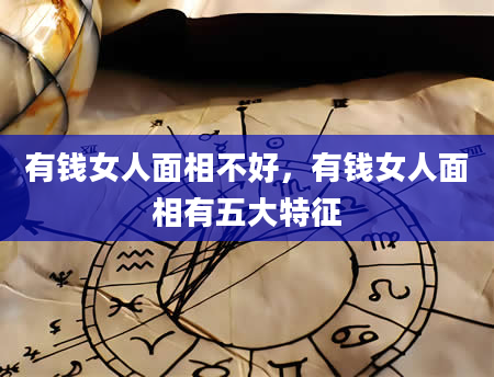 有钱女人面相不好，有钱女人面相有五大特征