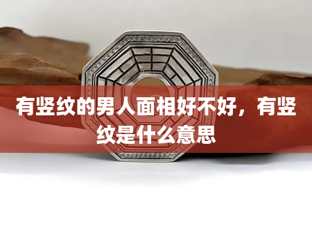 有竖纹的男人面相好不好，有竖纹是什么意思