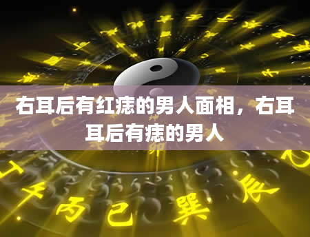 右耳后有红痣的男人面相，右耳耳后有痣的男人